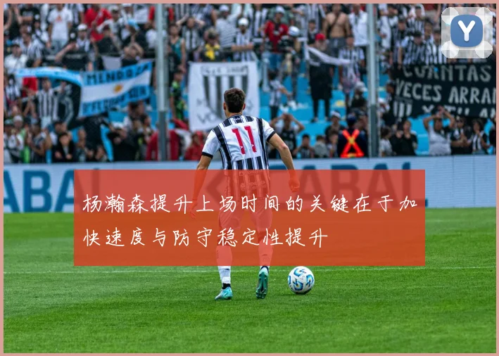 杨瀚森提升上场时间的关键在于加快速度与防守稳定性提升