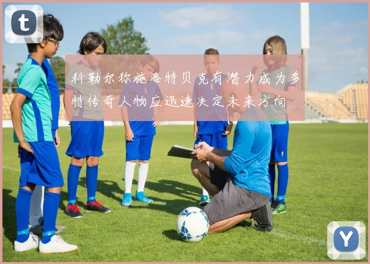 科勒尔称施洛特贝克有潜力成为多特传奇人物应迅速决定未来方向