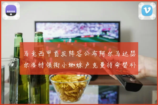 马竞西甲首发阵容公布阿尔马达瑟尔洛特领衔小蜘蛛卢克曼待命替补