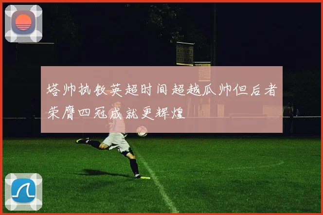 塔帅执教英超时间超越瓜帅但后者荣膺四冠成就更辉煌