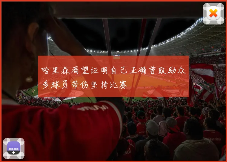 哈里森渴望证明自己正确曾鼓励众多球员带伤坚持比赛