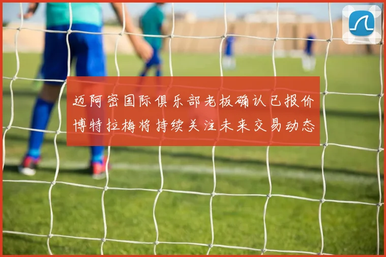 迈阿密国际俱乐部老板确认已报价博特拉梅将持续关注未来交易动态