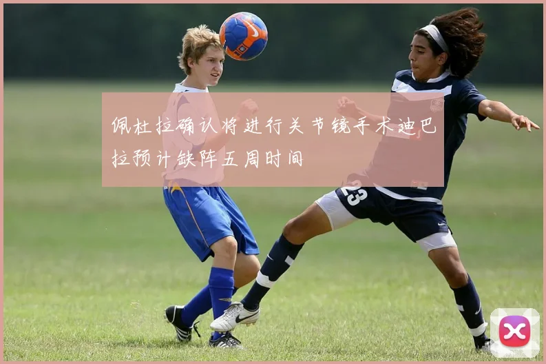 佩杜拉确认将进行关节镜手术迪巴拉预计缺阵五周时间