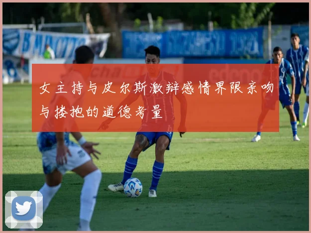 女主持与皮尔斯激辩感情界限亲吻与搂抱的道德考量