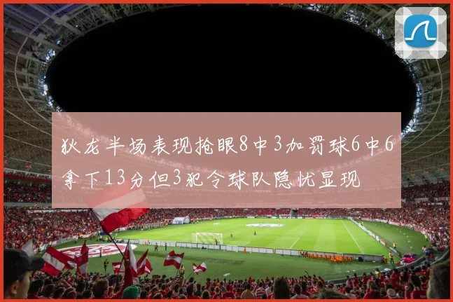 狄龙半场表现抢眼8中3加罚球6中6拿下13分但3犯令球队隐忧显现