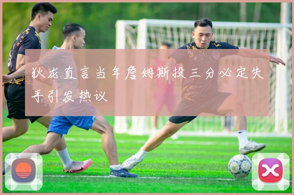 狄龙直言当年詹姆斯投三分必定失手引发热议