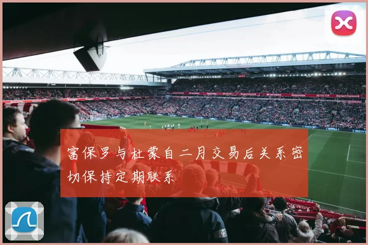 富保罗与杜蒙自二月交易后关系密切保持定期联系