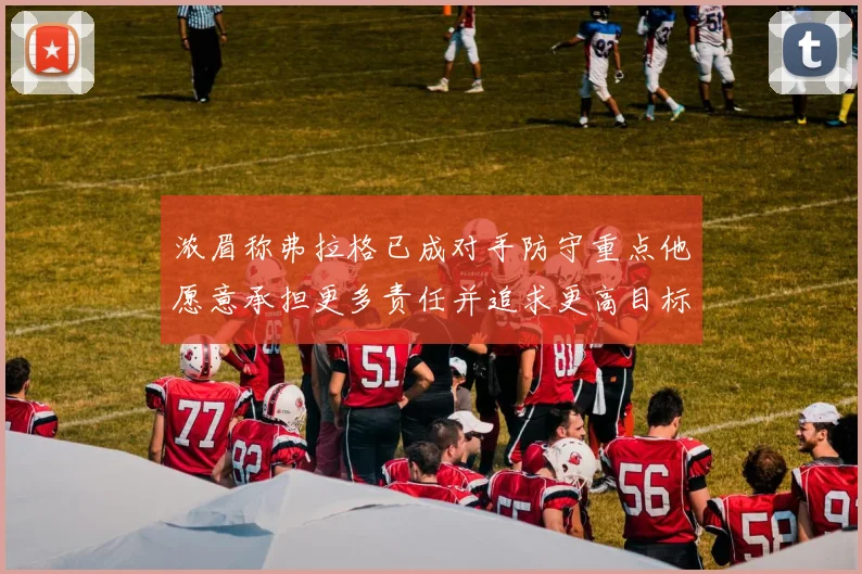 浓眉称弗拉格已成对手防守重点他愿意承担更多责任并追求更高目标