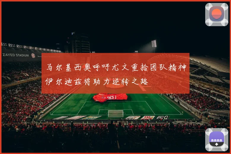 马尔基西奥呼吁尤文重拾团队精神伊尔迪兹将助力逆转之路