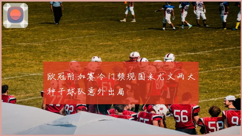 欧冠附加赛冷门频现国米尤文两大种子球队意外出局