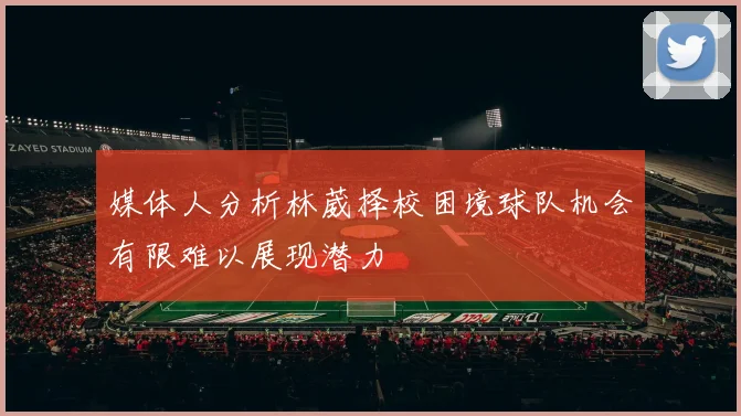 媒体人分析林葳择校困境球队机会有限难以展现潜力