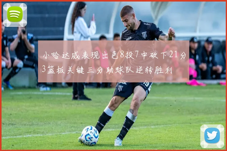 小哈达威表现出色8投7中砍下21分3篮板关键三分助球队逆转胜利