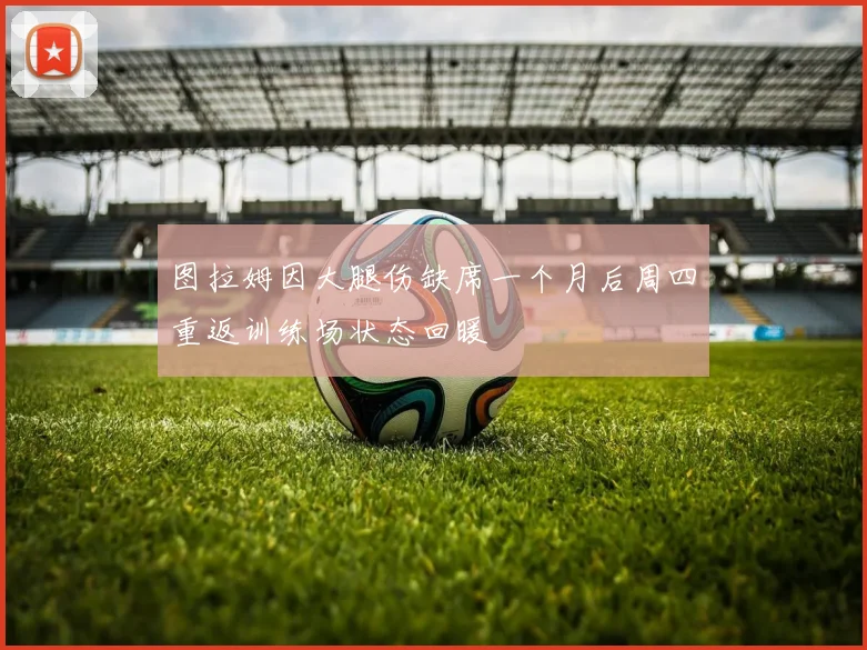 图拉姆因大腿伤缺席一个月后周四重返训练场状态回暖