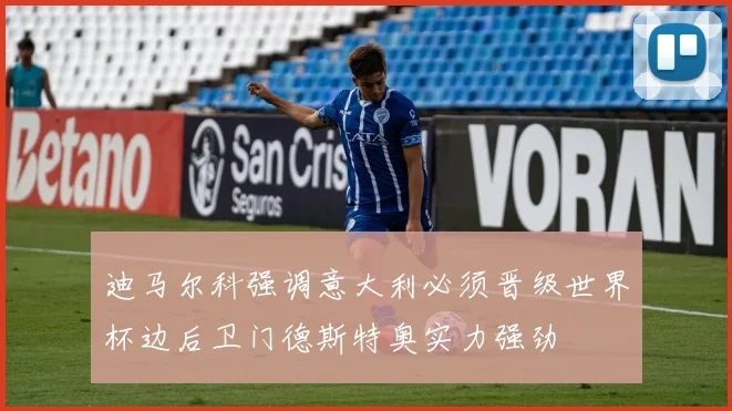迪马尔科强调意大利必须晋级世界杯边后卫门德斯特奥实力强劲
