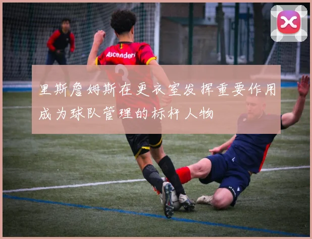 里斯詹姆斯在更衣室发挥重要作用成为球队管理的标杆人物