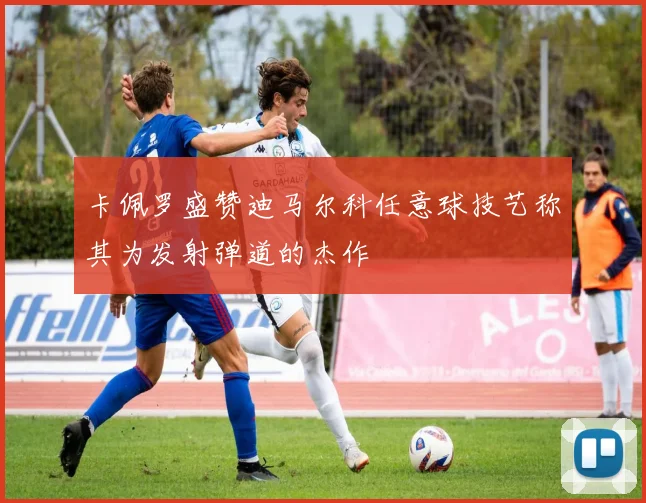 卡佩罗盛赞迪马尔科任意球技艺称其为发射弹道的杰作