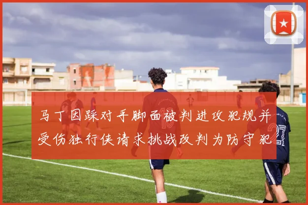 马丁因踩对手脚面被判进攻犯规并受伤独行侠请求挑战改判为防守犯规