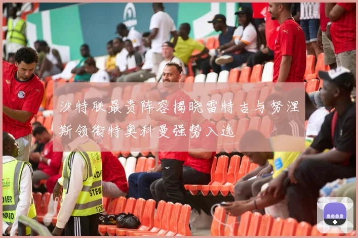 沙特联最贵阵容揭晓雷特吉与努涅斯领衔特奥科曼强势入选