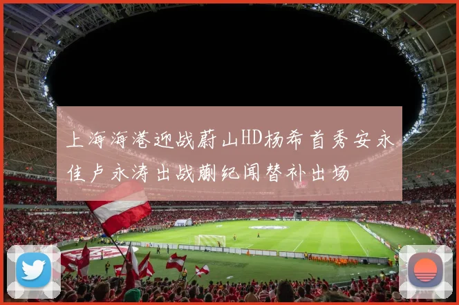 上海海港迎战蔚山HD杨希首秀安永佳卢永涛出战蒯纪闻替补出场