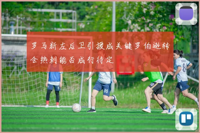 罗马新左后卫引援成关键罗伯逊转会热刺能否成行待定