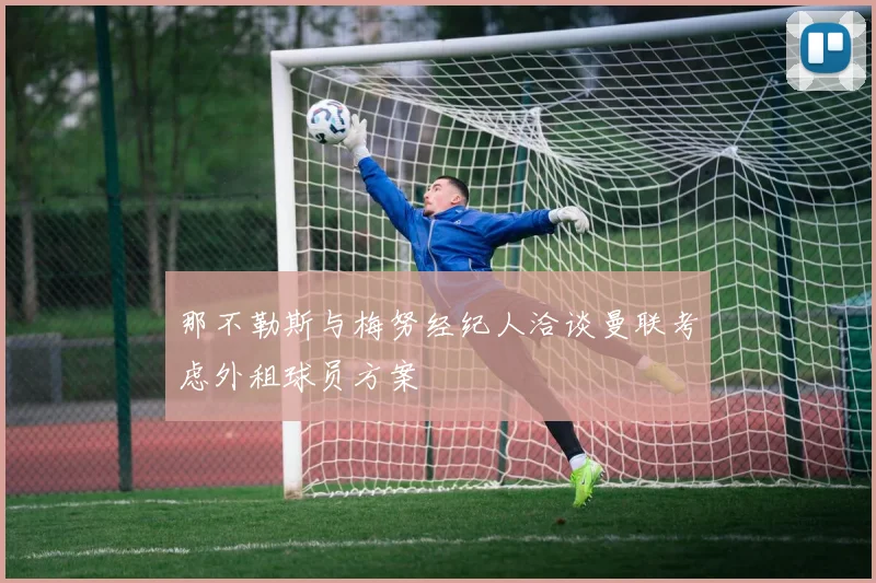 那不勒斯与梅努经纪人洽谈曼联考虑外租球员方案