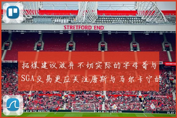 拓媒建议放弃不切实际的字母哥与SGA交易更应关注唐斯与马尔卡宁的潜力