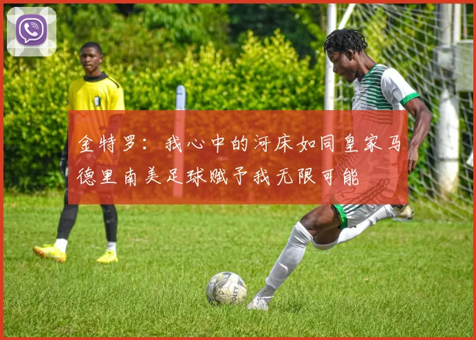 金特罗：我心中的河床如同皇家马德里南美足球赋予我无限可能