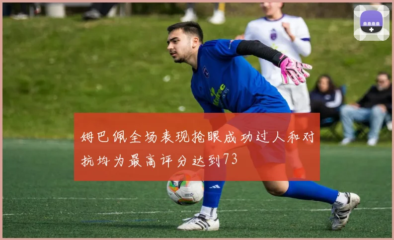 姆巴佩全场表现抢眼成功过人和对抗均为最高评分达到73