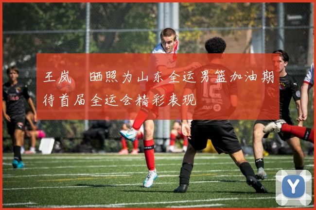 王岚嵚晒照为山东全运男篮加油期待首届全运会精彩表现