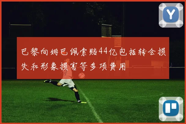 巴黎向姆巴佩索赔44亿包括转会损失和形象损害等多项费用
