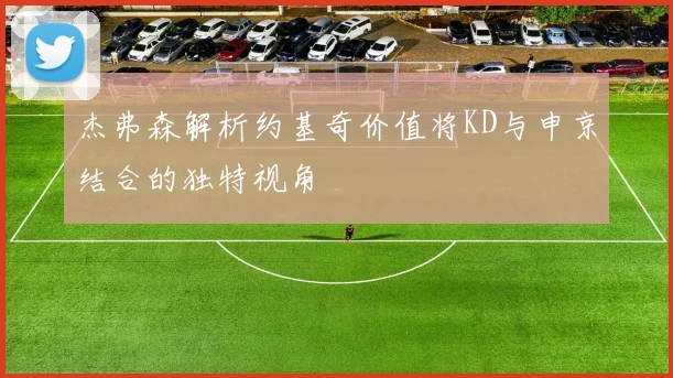 杰弗森解析约基奇价值将KD与申京结合的独特视角