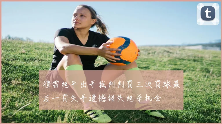 穆雷绝平出手裁判判罚三次罚球最后一罚失手遗憾错失绝杀机会