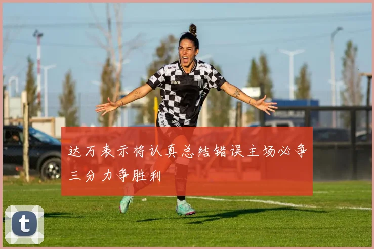 达万表示将认真总结错误主场必争三分力争胜利