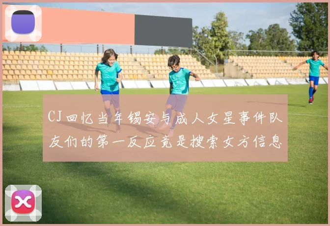 CJ回忆当年锡安与成人女星事件队友们的第一反应竟是搜索女方信息