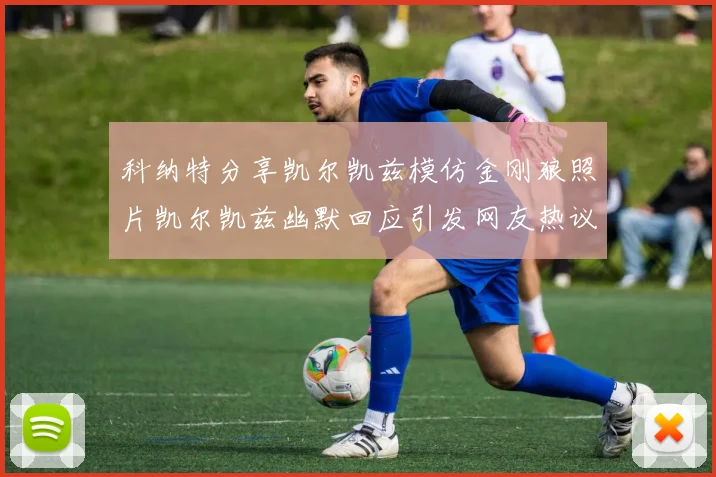 科纳特分享凯尔凯兹模仿金刚狼照片凯尔凯兹幽默回应引发网友热议