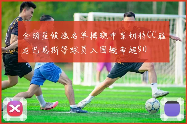 全明星候选名单揭晓申京切特CC猛龙巴恩斯等球员入围概率超90