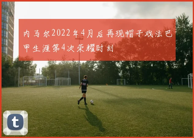 内马尔2022年4月后再现帽子戏法巴甲生涯第4次荣耀时刻