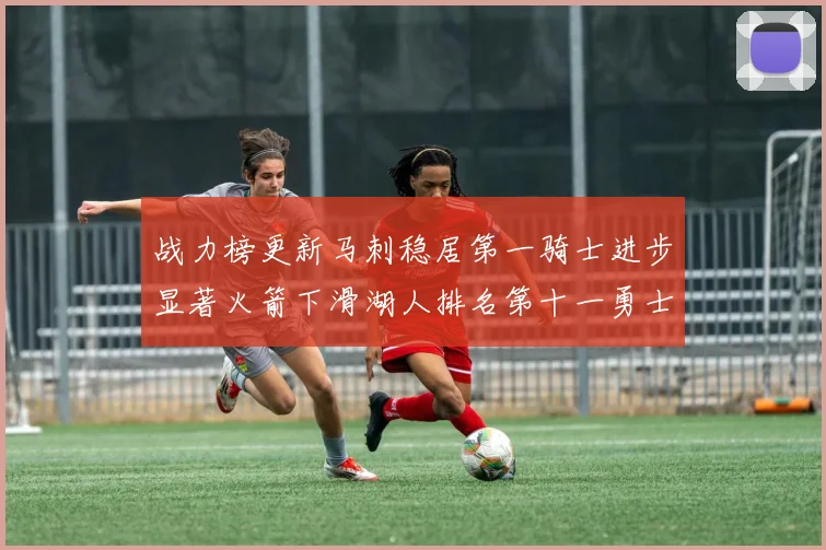 战力榜更新马刺稳居第一骑士进步显著火箭下滑湖人排名第十一勇士继续低迷