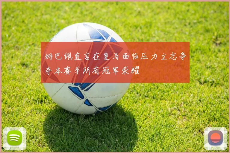 姆巴佩直言在皇马面临压力立志争夺本赛季所有冠军荣耀