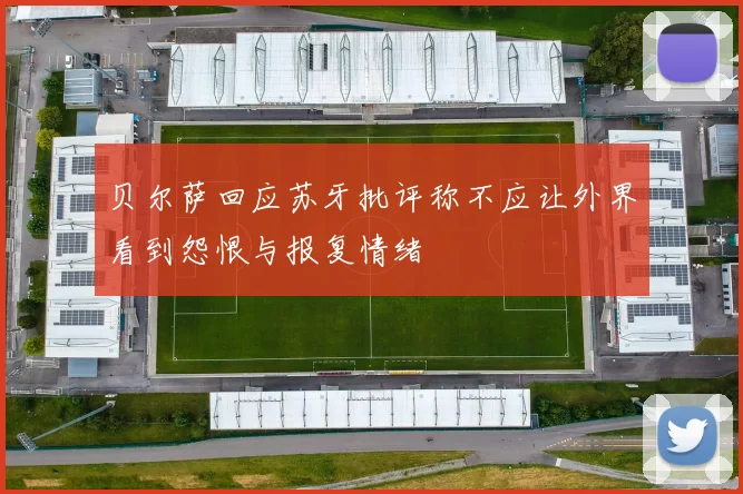 贝尔萨回应苏牙批评称不应让外界看到怨恨与报复情绪