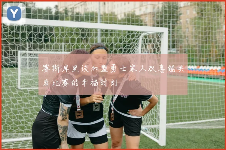 赛斯库里谈加盟勇士家人欢喜能共看比赛的幸福时刻