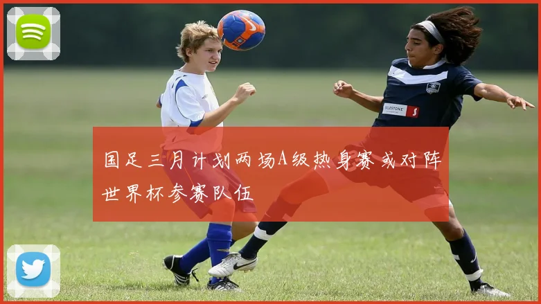 国足三月计划两场A级热身赛或对阵世界杯参赛队伍