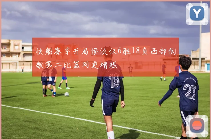 快船赛季开局惨淡仅6胜18负西部倒数第二比篮网更糟糕
