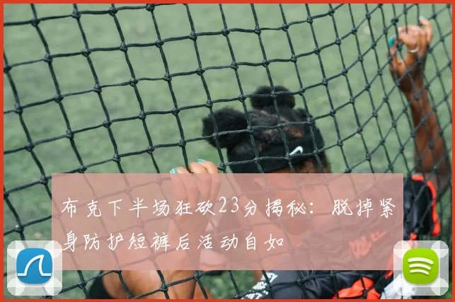 布克下半场狂砍23分揭秘：脱掉紧身防护短裤后活动自如
