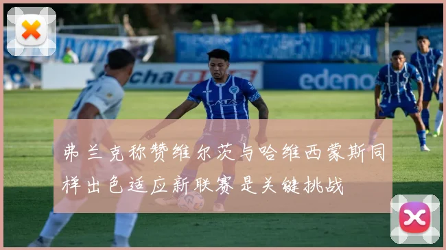 弗兰克称赞维尔茨与哈维西蒙斯同样出色适应新联赛是关键挑战