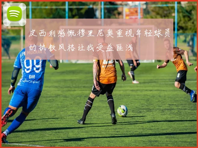 皮西利感慨穆里尼奥重视年轻球员的执教风格让我受益匪浅