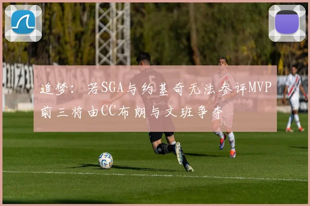 追梦：若SGA与约基奇无法参评MVP前三将由CC布朗与文班争夺
