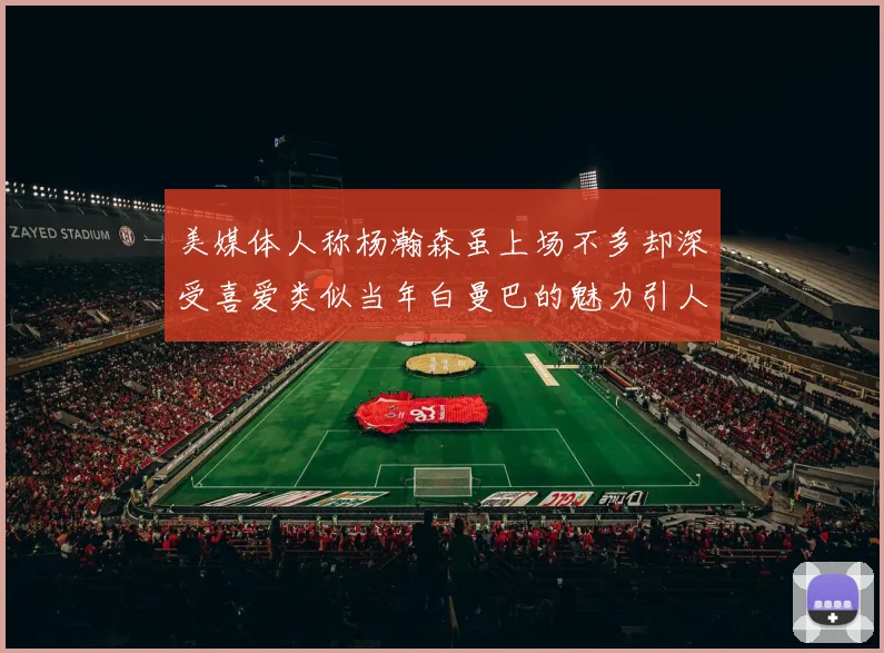 美媒体人称杨瀚森虽上场不多却深受喜爱类似当年白曼巴的魅力引人瞩目