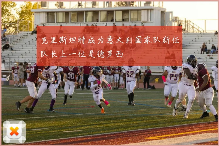 克里斯坦特成为意大利国家队新任队长上一位是德罗西