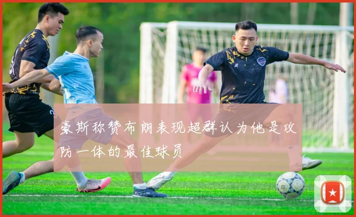 豪斯称赞布朗表现超群认为他是攻防一体的最佳球员